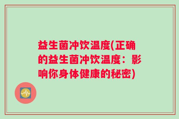 益生菌冲饮温度(正确的益生菌冲饮温度:影响你身体健康的秘密) 益生菌冲饮温度(正确的益生菌冲饮温度:影响你身体健康的秘密)