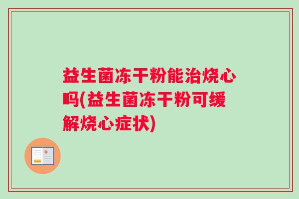 益生菌冻干粉能烧心吗(益生菌冻干粉可缓解烧心症状)