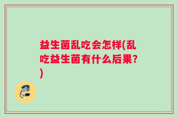 益生菌乱吃会怎样(乱吃益生菌有什么后果？)