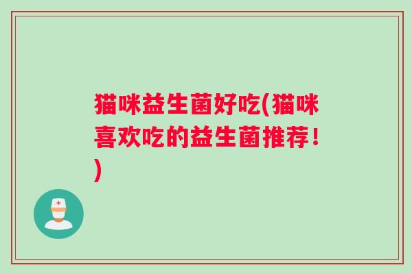 猫咪益生菌好吃(猫咪喜欢吃的益生菌推荐！)