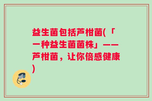 益生菌包括芦柑菌(「一种益生菌菌株」——芦柑菌，让你倍感健康)