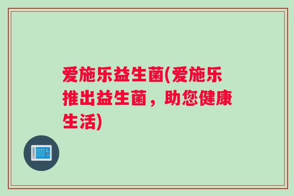 爱施乐益生菌(爱施乐推出益生菌，助您健康生活)