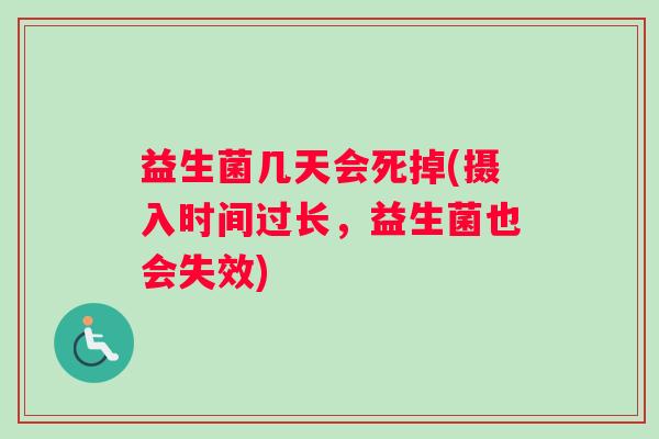 益生菌几天会死掉(摄入时间过长,益生菌也会失效) 益生菌几天会死掉(摄入时间过长,益生菌也会失效)