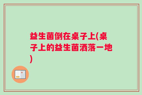 益生菌倒在桌子上(桌子上的益生菌洒落一地)
