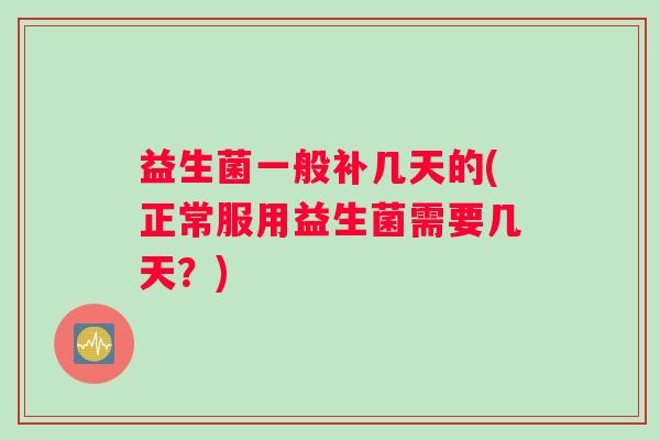 益生菌一般补几天的(正常服用益生菌需要几天?) 益生菌一般补几天的(正常服用益生菌需要几天?)