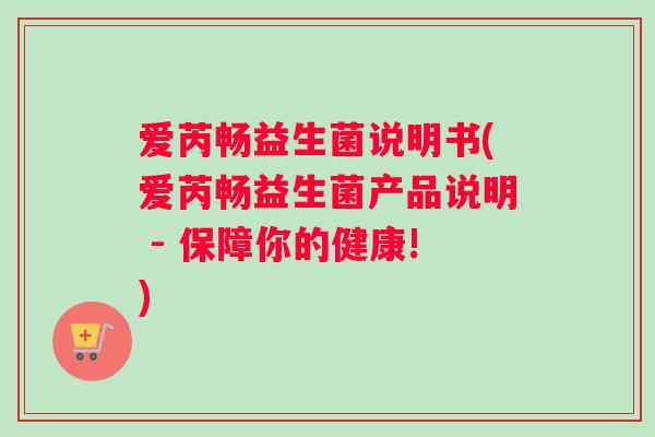 爱芮畅益生菌说明书(爱芮畅益生菌产品说明 - 保障你的健康!) 爱芮畅益生菌说明书(爱芮畅益生菌产品说明 - 保障你的健康!)