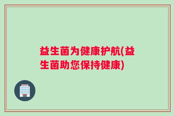 益生菌为健康护航(益生菌助您保持健康) 益生菌为健康护航(益生菌助您保持健康)