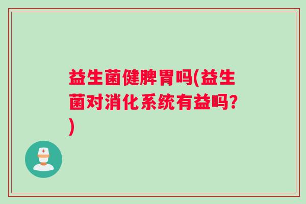 益生菌健脾胃吗(益生菌对消化系统有益吗？)