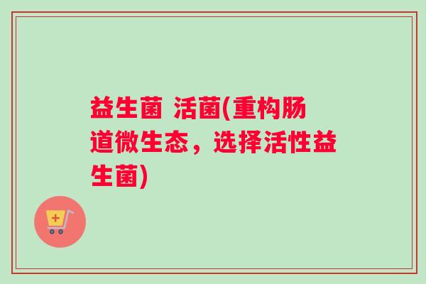 益生菌 活菌(重构肠道微生态,选择活性益生菌) 益生菌 活菌(重构肠道微生态,选择活性益生菌)