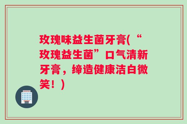 玫瑰味益生菌牙膏(“玫瑰益生菌”口气清新牙膏，缔造健康洁白微笑！)