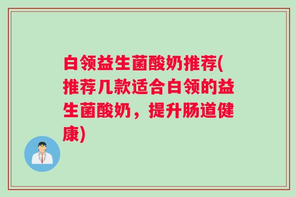 白领益生菌酸奶推荐(推荐几款适合白领的益生菌酸奶，提升肠道健康)