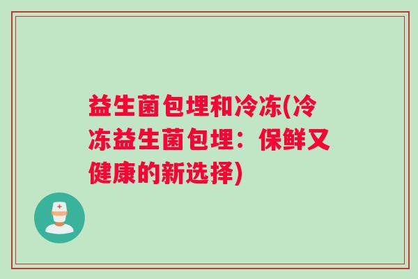 益生菌包埋和冷冻(冷冻益生菌包埋：保鲜又健康的新选择)