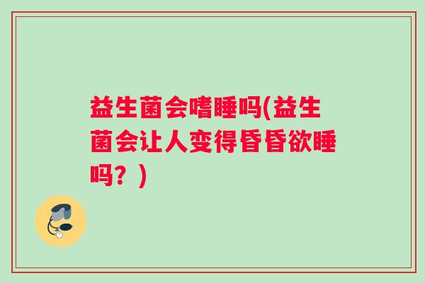 益生菌会嗜睡吗(益生菌会让人变得昏昏欲睡吗？)