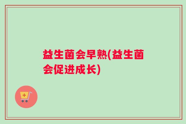 益生菌会早熟(益生菌会促进成长)