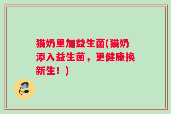 猫奶里加益生菌(猫奶添入益生菌，更健康换新生！)