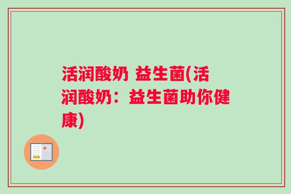 活润酸奶 益生菌(活润酸奶:益生菌助你健康) 活润酸奶 益生菌(活润酸奶:益生菌助你健康)