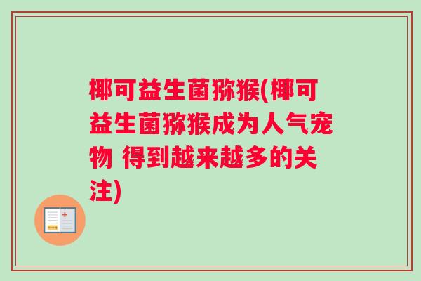 椰可益生菌猕猴(椰可益生菌猕猴成为人气宠物 得到越来越多的关注) 椰可益生菌猕猴(椰可益生菌猕猴成为人气宠物 得到越来越多的关注)
