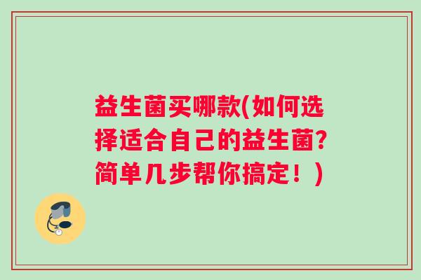 益生菌买哪款(如何选择适合自己的益生菌？简单几步帮你搞定！)
