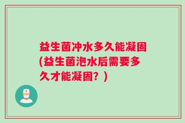 益生菌冲水多久能凝固(益生菌泡水后需要多久才能凝固？)