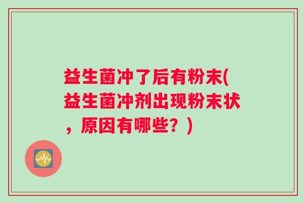 益生菌冲了后有粉末(益生菌冲剂出现粉末状，原因有哪些？)