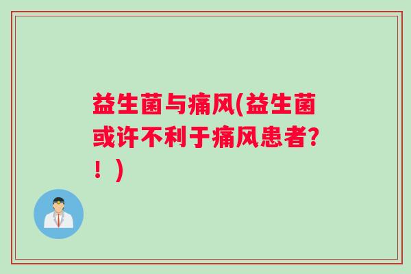 益生菌与痛风(益生菌或许不利于痛风患者?!) 益生菌与痛风(益生菌或许不利于痛风患者?!)