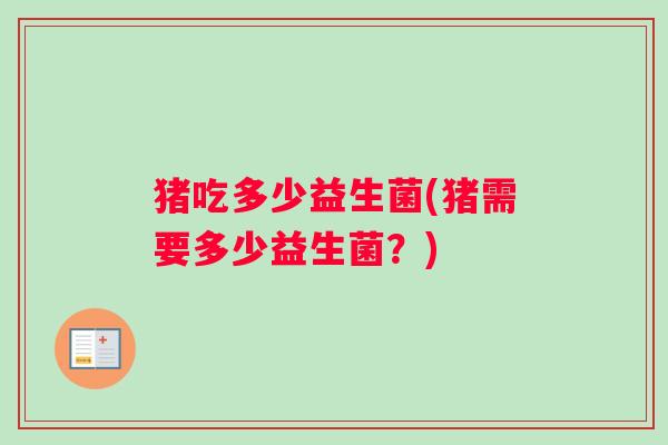 猪吃多少益生菌(猪需要多少益生菌？)