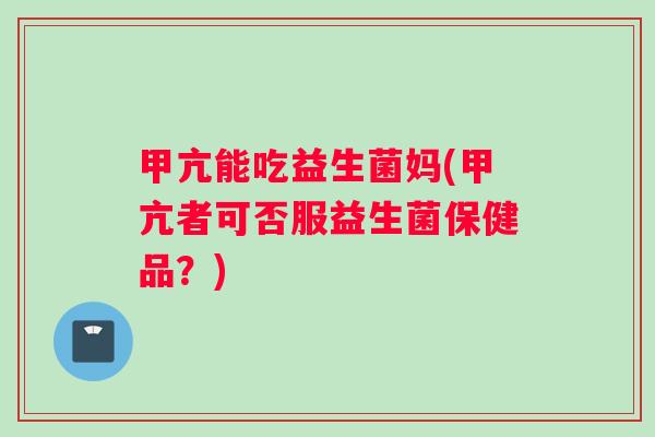 甲亢能吃益生菌妈(甲亢者可否服益生菌保健品？)