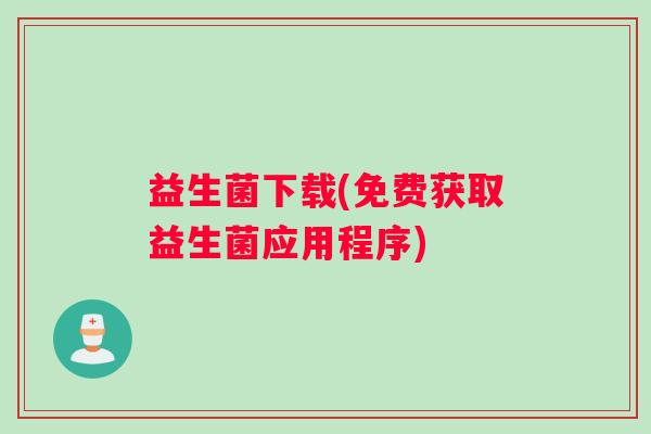 益生菌下载(免费获取益生菌应用程序)