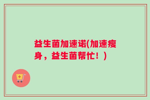 益生菌加速诺(加速瘦身，益生菌帮忙！)