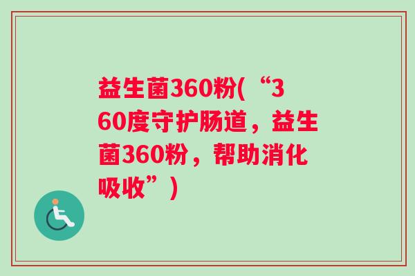 益生菌360粉(“360度守护肠道，益生菌360粉，帮助消化吸收”)