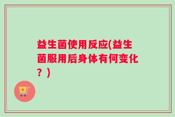 益生菌使用反应(益生菌服用后身体有何变化？)