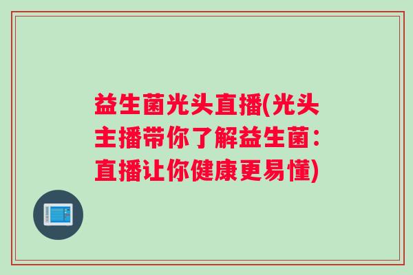 益生菌光头直播(光头主播带你了解益生菌：直播让你健康更易懂)