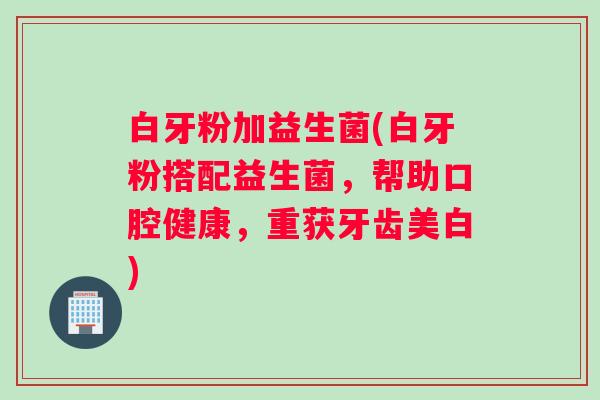 白牙粉加益生菌(白牙粉搭配益生菌，帮助口腔健康，重获牙齿美白)