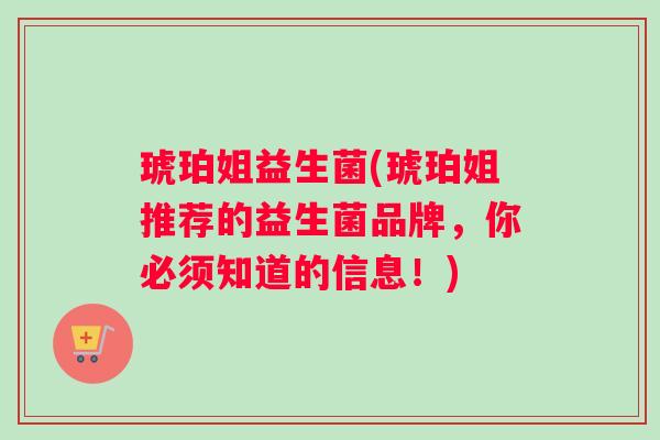 琥珀姐益生菌(琥珀姐推荐的益生菌品牌，你必须知道的信息！)
