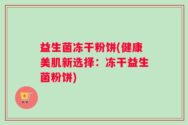 益生菌冻干粉饼(健康美肌新选择：冻干益生菌粉饼)