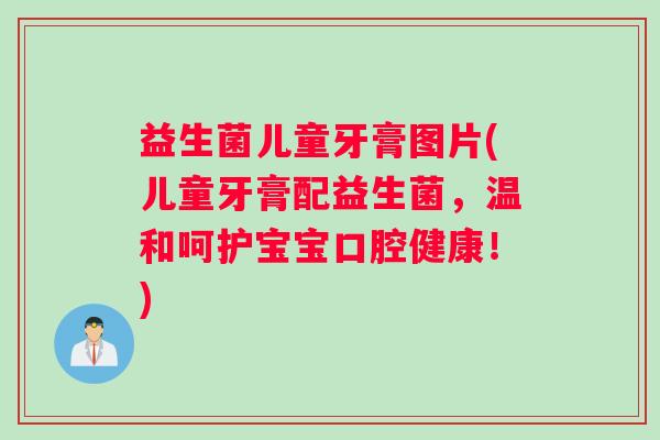 益生菌儿童牙膏图片(儿童牙膏配益生菌，温和呵护宝宝口腔健康！)