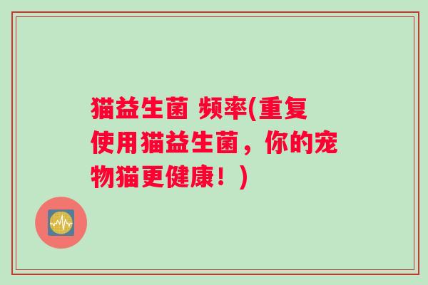 猫益生菌 频率(重复使用猫益生菌，你的宠物猫更健康！)