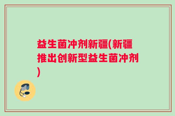 益生菌冲剂新疆(新疆推出创新型益生菌冲剂)