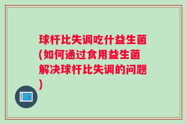 球杆比失调吃什益生菌(如何通过食用益生菌解决球杆比失调的问题) 球杆比失调吃什益生菌(如何通过食用益生菌解决球杆比失调的问题)