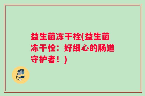益生菌冻干栓(益生菌冻干栓:好细心的肠道守护者!) 益生菌冻干栓(益生菌冻干栓:好细心的肠道守护者!)