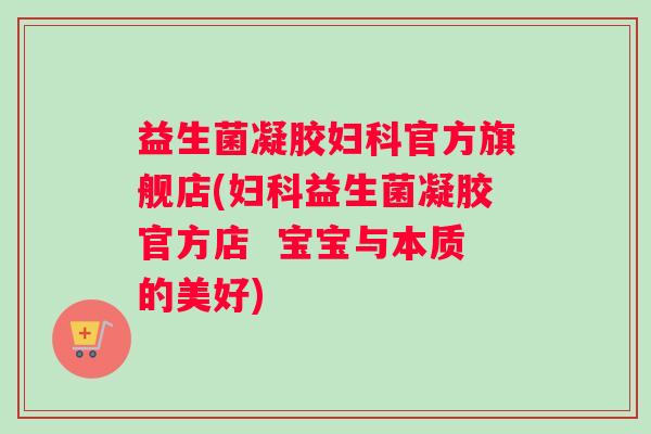 益生菌凝胶妇科官方旗舰店(妇科益生菌凝胶官方店  宝宝与本质的美好)