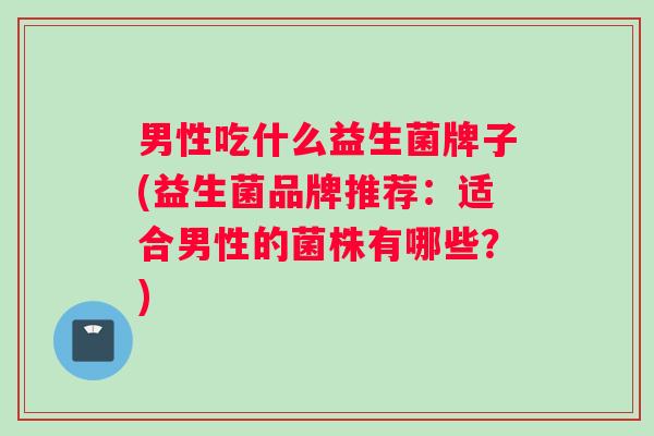 男性吃什么益生菌牌子(益生菌品牌推荐：适合男性的菌株有哪些？)