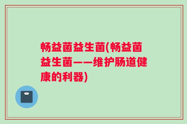 畅益菌益生菌(畅益菌益生菌——维护肠道健康的利器)
