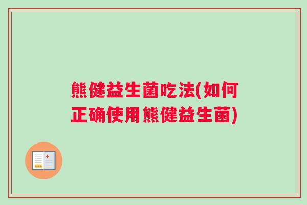 熊健益生菌吃法(如何正确使用熊健益生菌)