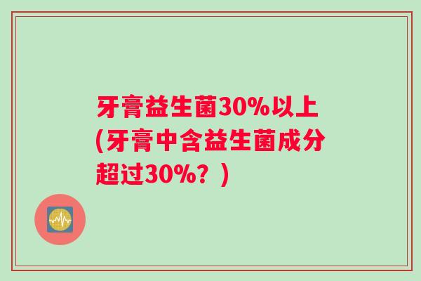 牙膏益生菌30%以上(牙膏中含益生菌成分超过30%？)