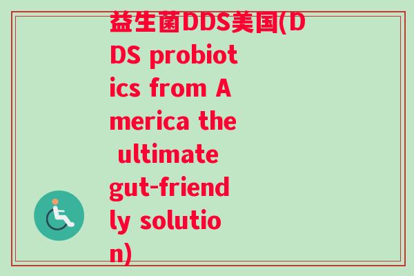 益生菌DDS美国(DDS probiotics from America the ultimate gut-friendly solution)