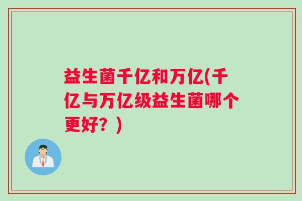 益生菌千亿和万亿(千亿与万亿级益生菌哪个更好？)