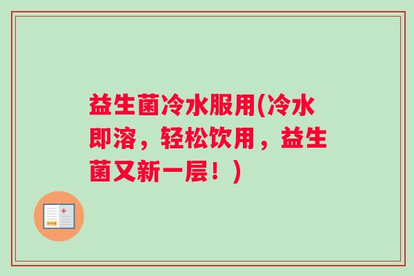 益生菌冷水服用(冷水即溶，轻松饮用，益生菌又新一层！)