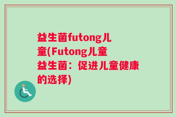 益生菌futong儿童(Futong儿童益生菌:促进儿童健康的选择) 益生菌futong儿童(Futong儿童益生菌:促进儿童健康的选择)