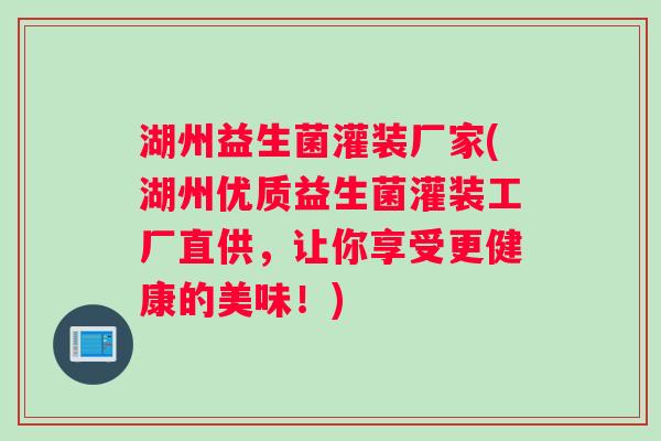湖州益生菌灌装厂家(湖州优质益生菌灌装工厂直供，让你享受更健康的美味！)